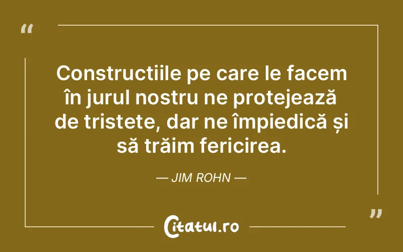 Construcțiile pe care le facem în jurul nostru ne protejează de tristețe, dar ne împiedică și să trăim fericirea. Jim Rohn