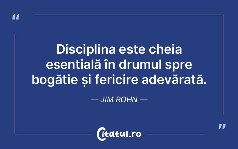 Disciplina este cheia esențială în drumul spre bogăție și fericire adevărată. Jim Rohn