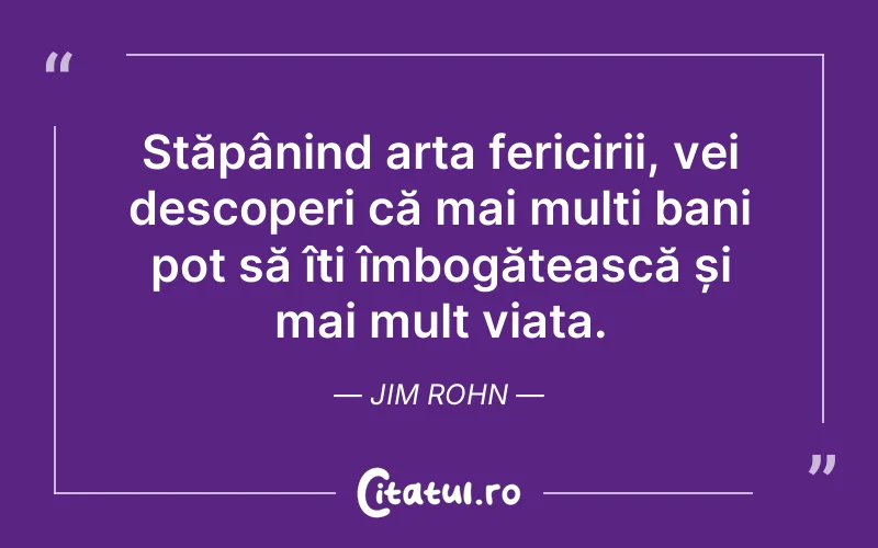 Stăpânind arta fericirii, vei descoperi că mai mulți bani pot să îți îmbogățească și mai mult viața. Jim Rohn