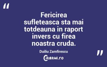 Fericirea sufleteasca sta mai totdeauna in raport invers cu firea noastra cruda. Duiliu Zamfirescu...
