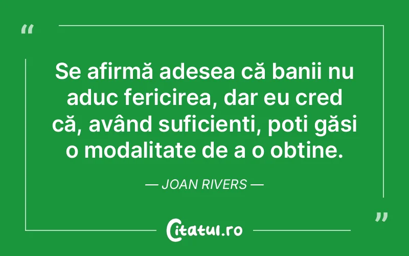 Se afirmă adesea că banii nu aduc fericirea, dar eu cred că, având suficienți, poți găsi o modalitate de a o obține. Joan Rivers
