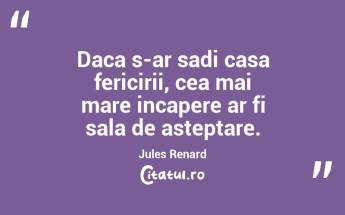 Daca s-ar sadi casa fericirii, cea mai mare incapere ar fi sala de asteptare. Jules Renard...