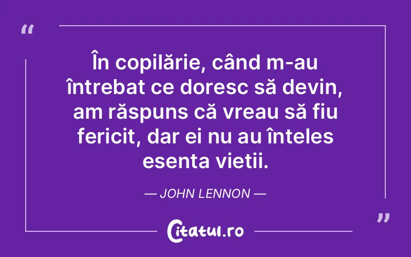 În copilărie, când m-au întrebat ce doresc să devin, am răspuns că vreau să fiu fericit, dar ei nu au înțeles esența vieții. John Lennon