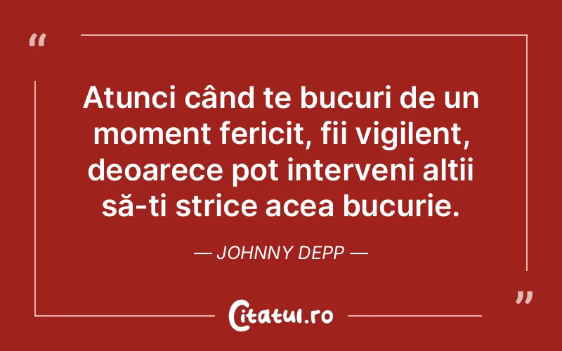 Atunci când te bucuri de un moment fericit, fii vigilent, deoarece pot interveni alții să-ți strice acea bucurie. Johnny Depp
