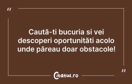 Citeste si: Caută-ți bucuria și vei descoperi oportu...