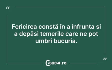 Citeste si: Fericirea constă în a înfrunta și a depă...