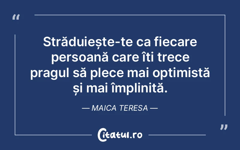 Străduiește-te ca fiecare persoană care îți trece pragul să plece mai optimistă și mai împlinită. Maica Teresa