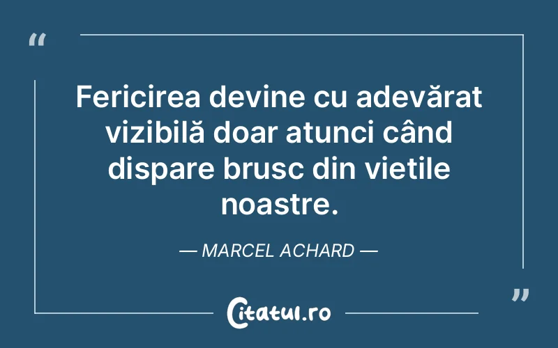 Fericirea devine cu adevărat vizibilă doar atunci când dispare brusc din viețile noastre. Marcel Achard
