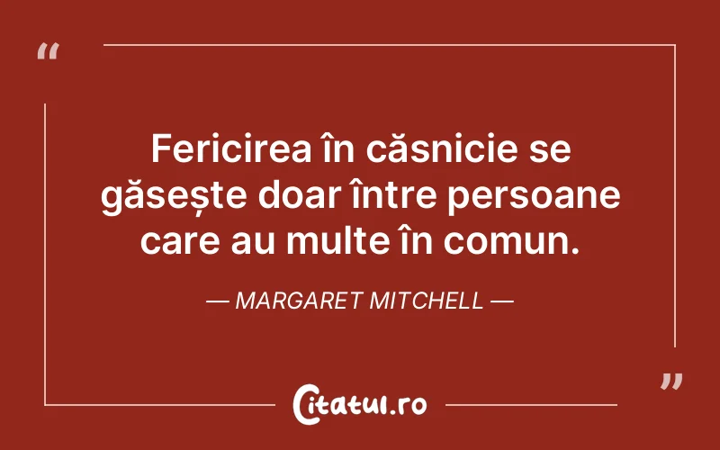 Fericirea în căsnicie se găsește doar între persoane care au multe în comun. Margaret Mitchell
