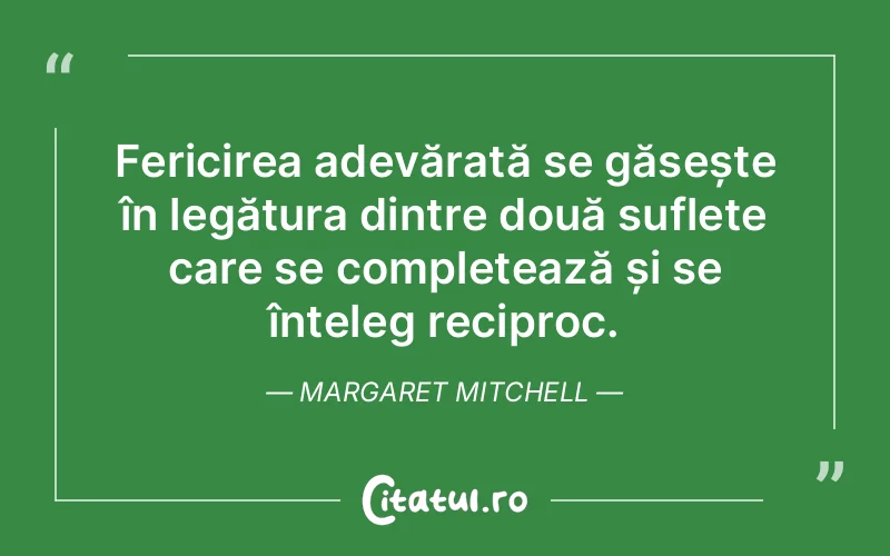 Fericirea adevărată se găsește în legătura dintre două suflete care se completează și se înțeleg reciproc. Margaret Mitchell