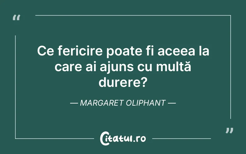 Ce fericire poate fi aceea la care ai ajuns cu multă durere?	Margaret Oliphant
