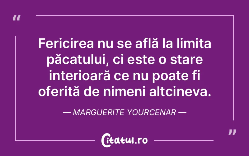 Fericirea nu se află la limita păcatului, ci este o stare interioară ce nu poate fi oferită de nimeni altcineva. Marguerite Yourcenar