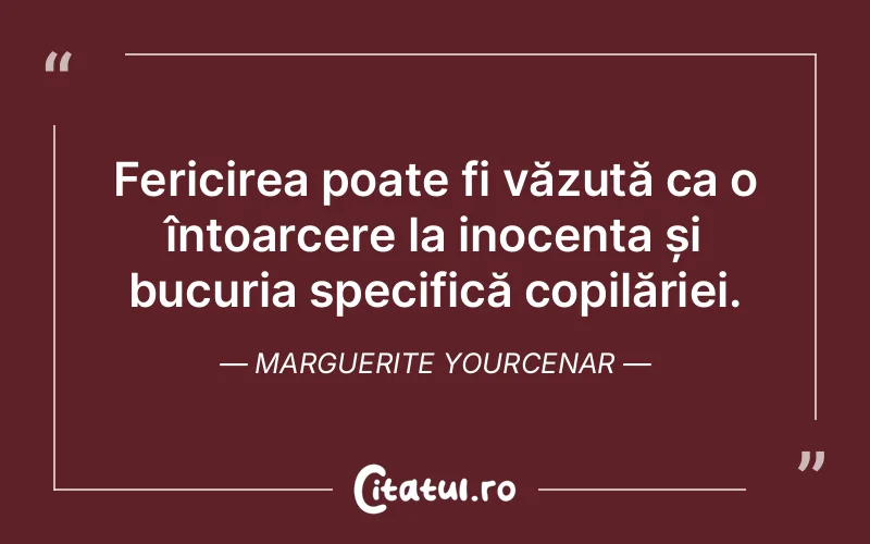 Fericirea poate fi văzută ca o întoarcere la inocența și bucuria specifică copilăriei. Marguerite Yourcenar