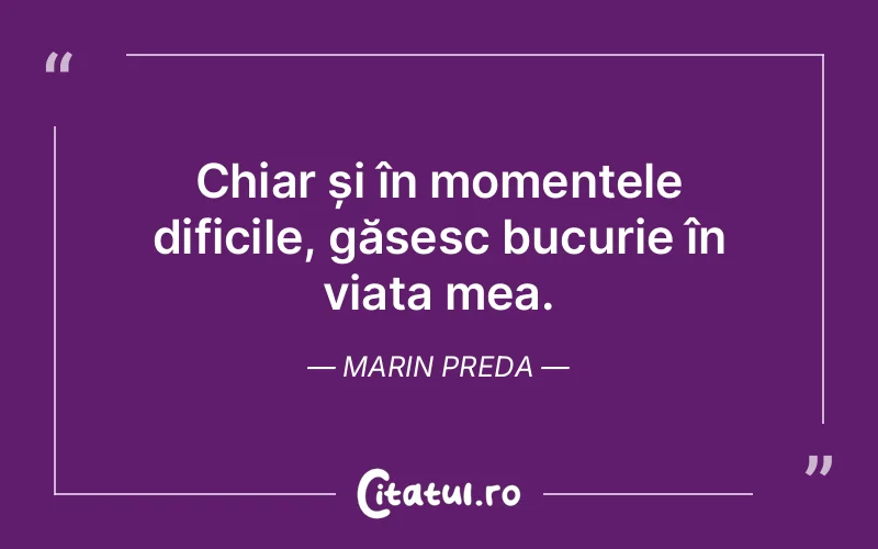 Chiar și în momentele dificile, găsesc bucurie în viața mea. Marin Preda