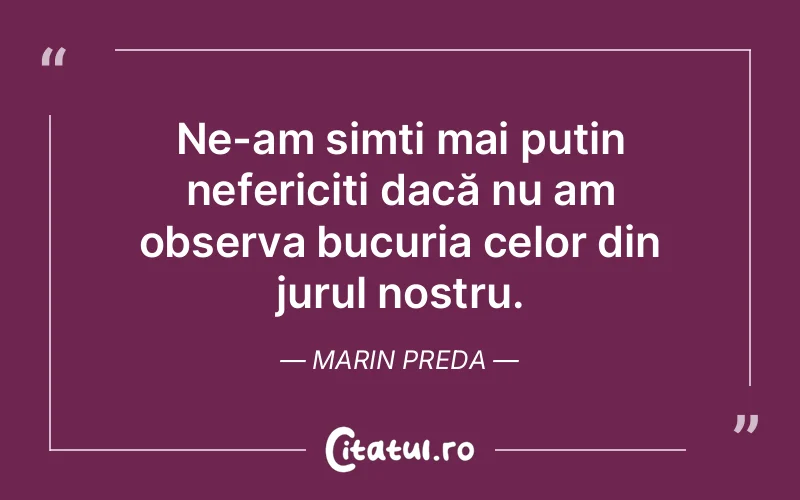 Ne-am simți mai puțin nefericiți dacă nu am observa bucuria celor din jurul nostru. Marin Preda