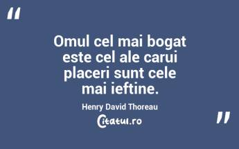 Omul cel mai bogat este cel ale carui placeri sunt cele mai ieftine. Henry David Thoreau...