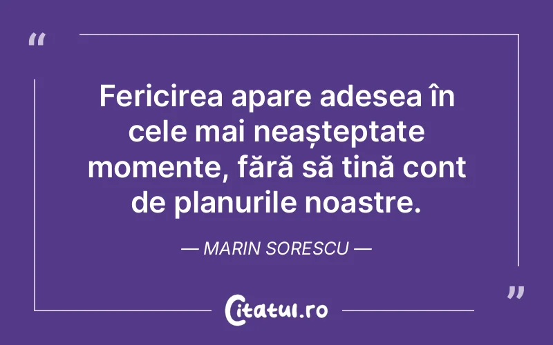 Fericirea apare adesea în cele mai neașteptate momente, fără să țină cont de planurile noastre. Marin Sorescu