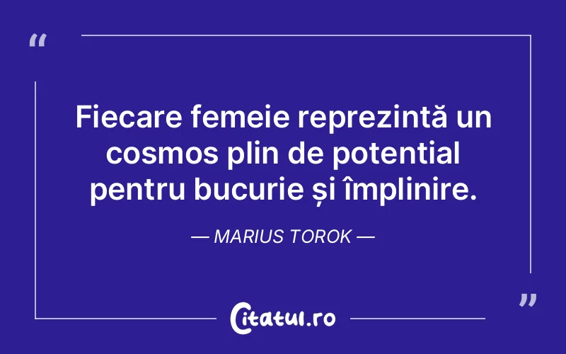 Fiecare femeie reprezintă un cosmos plin de potențial pentru bucurie și împlinire. Marius Torok