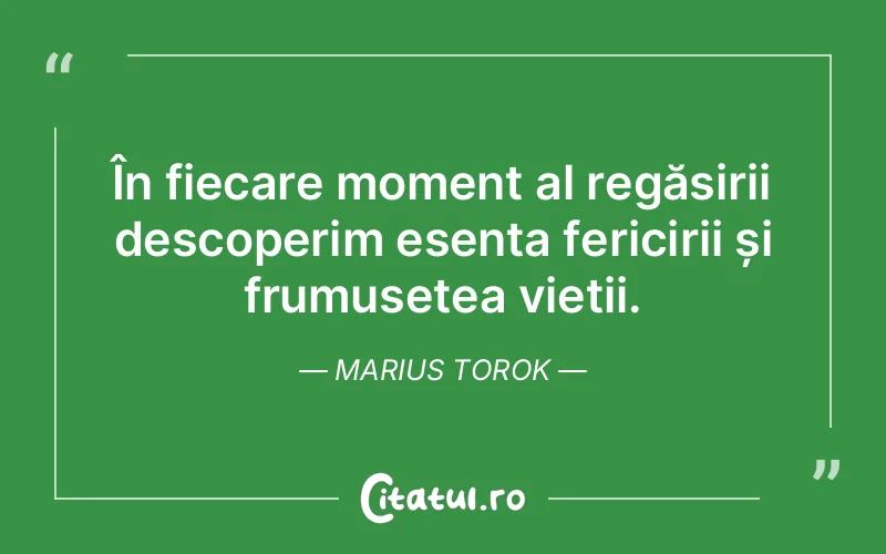 În fiecare moment al regăsirii descoperim esența fericirii și frumusețea vieții. Marius Torok