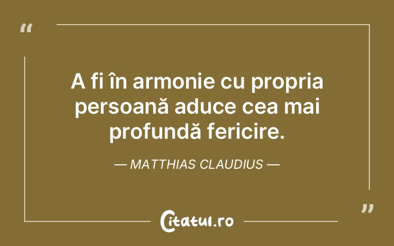 A fi în armonie cu propria persoană aduce cea mai profundă fericire. Matthias Claudius
