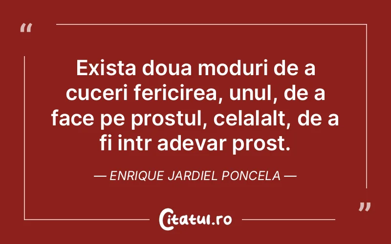 Exista doua moduri de a cuceri fericirea, unul, de a face pe prostul, celalalt, de a fi intr adevar prost. Enrique Jardiel Poncela