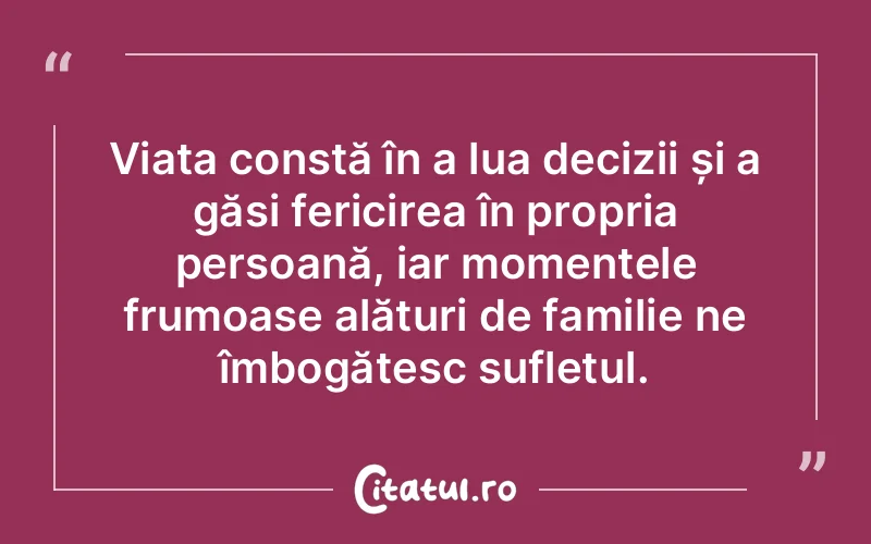 Viața constă în a lua decizii și a găsi fericirea în propria persoană, iar momentele frumoase alături de familie ne îmbogățesc sufletul.