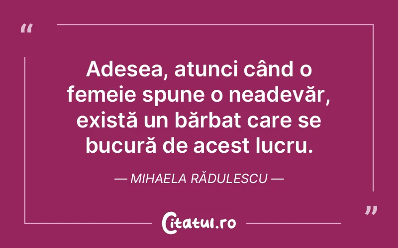 Adesea, atunci când o femeie spune o neadevăr, există un bărbat care se bucură de acest lucru. Mihaela Rădulescu