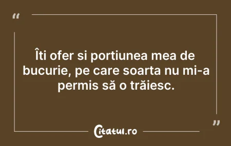 Citeste si: Îți ofer și porțiunea mea de bucurie, pe...