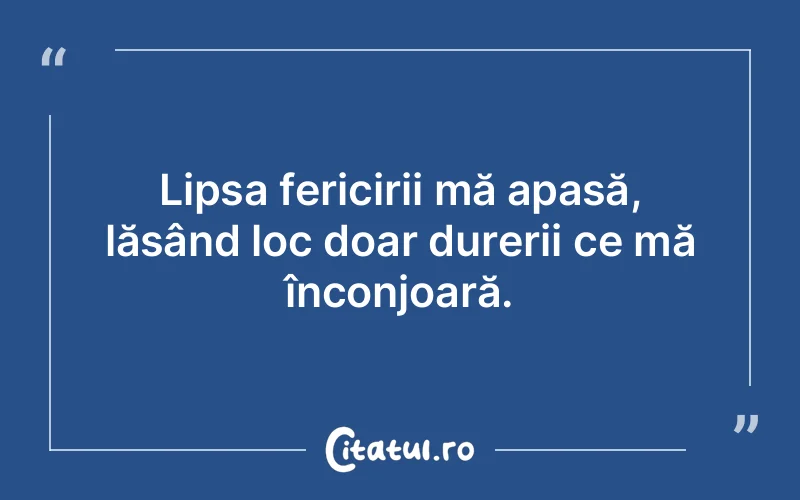 Lipsa fericirii mă apasă, lăsând loc doar durerii ce mă înconjoară.
