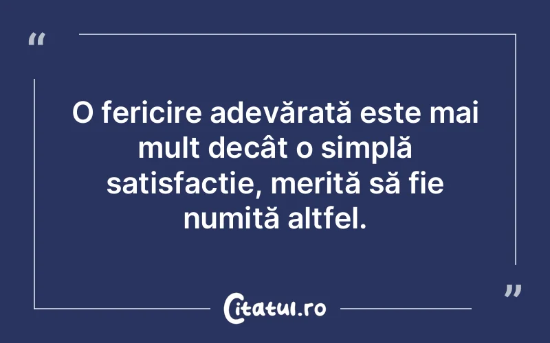 O fericire adevărată este mai mult decât o simplă satisfacție, merită să fie numită altfel.