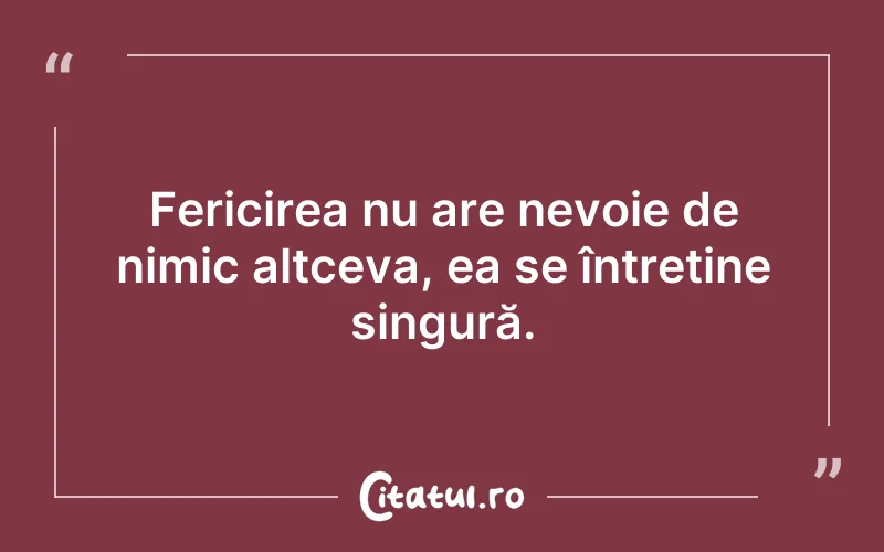 Fericirea nu are nevoie de nimic altceva, ea se întreține singură.