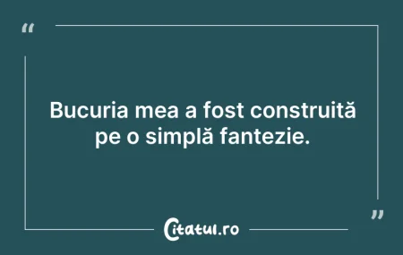 Citeste si: Bucuria mea a fost construită pe o simpl...