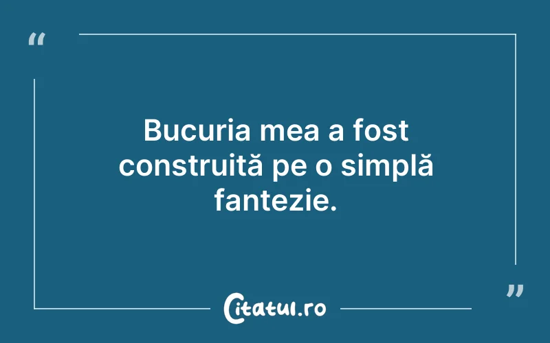 Bucuria mea a fost construită pe o simplă fantezie.