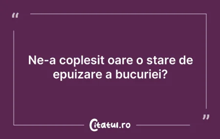 Citeste si: Ne-a copleșit oare o stare de epuizare a...
