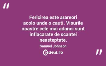 Fericirea este arareori acolo unde o cauti. Visurile noastre cele mai adanci sunt inflacarate de scantei neasteptate. Samuel Johnson...