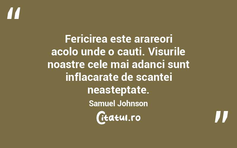 Fericirea este arareori acolo unde o cauti. Visurile noastre cele mai adanci sunt inflacarate de scantei neasteptate. Samuel Johnson