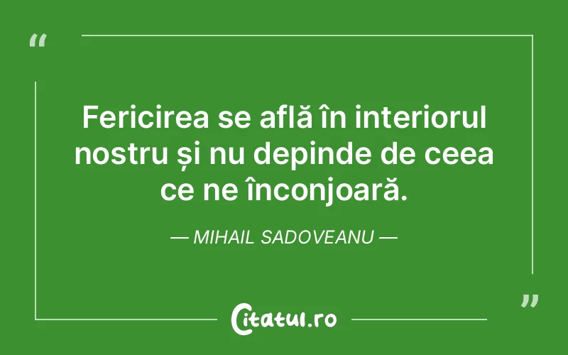 Fericirea se află în interiorul nostru și nu depinde de ceea ce ne înconjoară. Mihail Sadoveanu
