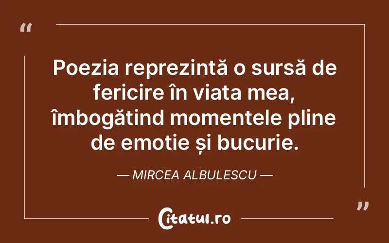 Poezia reprezintă o sursă de fericire în viața mea, îmbogățind momentele pline de emoție și bucurie. Mircea Albulescu