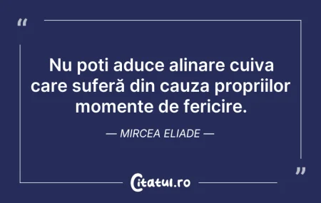 Citeste si: Nu poți aduce alinare cuiva care suferă ...