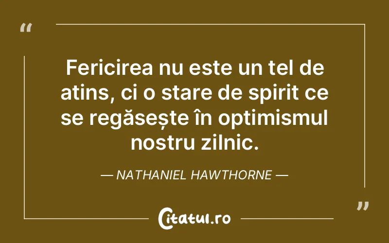 Fericirea nu este un țel de atins, ci o stare de spirit ce se regăsește în optimismul nostru zilnic. Nathaniel Hawthorne