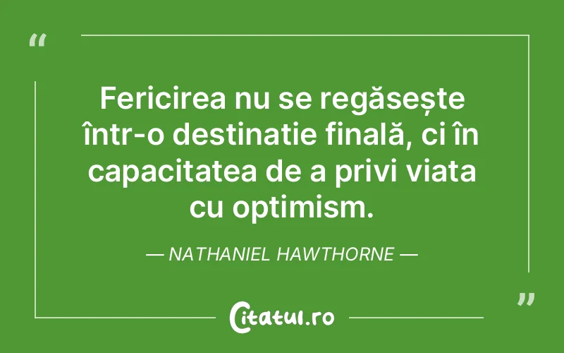Fericirea nu se regăsește într-o destinație finală, ci în capacitatea de a privi viața cu optimism. Nathaniel Hawthorne