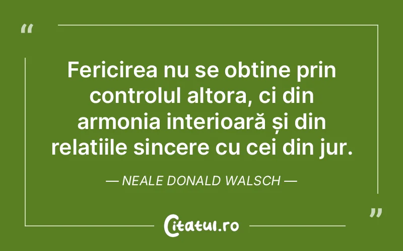 Fericirea nu se obține prin controlul altora, ci din armonia interioară și din relațiile sincere cu cei din jur. Neale Donald Walsch