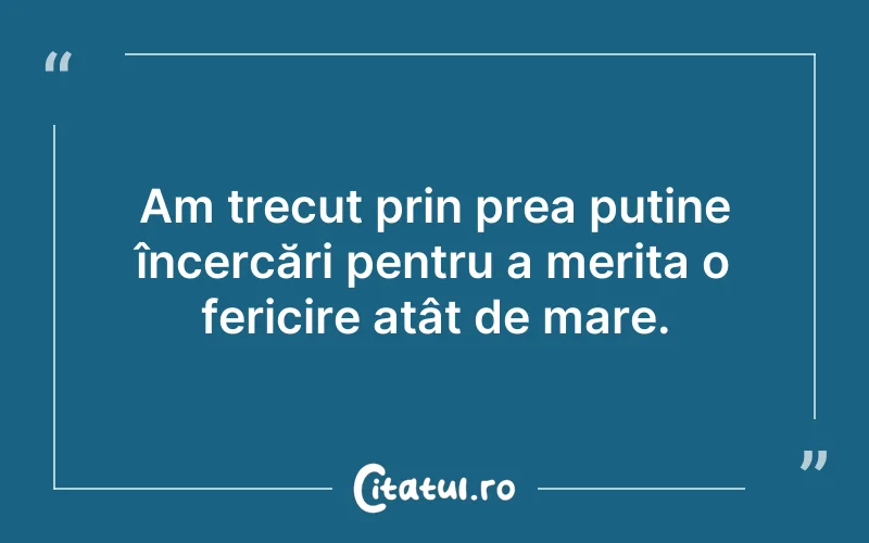 Am trecut prin prea puține încercări pentru a merita o fericire atât de mare.