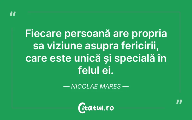 Fiecare persoană are propria sa viziune asupra fericirii, care este unică și specială în felul ei. Nicolae Mares