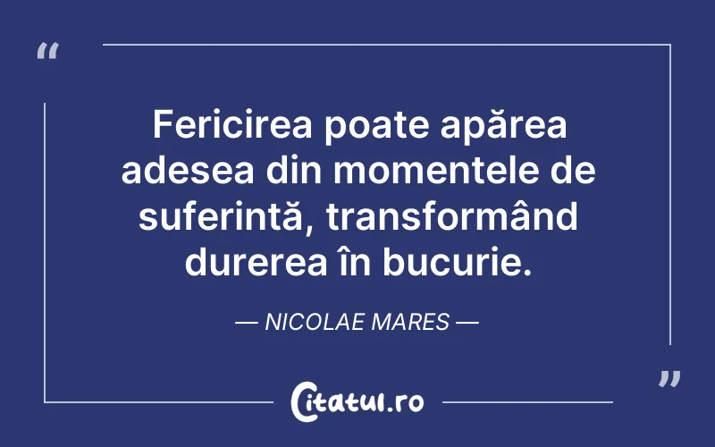 Fericirea poate apărea adesea din momentele de suferință, transformând durerea în bucurie. Nicolae Mares