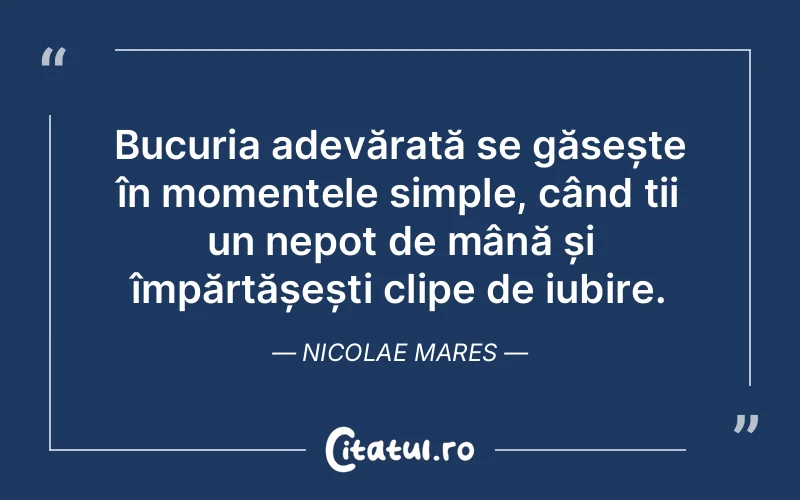Bucuria adevărată se găsește în momentele simple, când ții un nepot de mână și împărtășești clipe de iubire. Nicolae Mares
