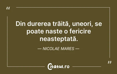 Citeste si: Din durerea trăită, uneori, se poate naș...