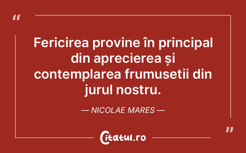 Fericirea provine în principal din aprecierea și contemplarea frumuseții din jurul nostru. Nicolae Mares