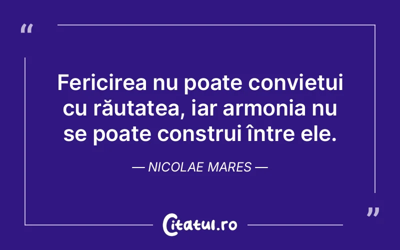 Fericirea nu poate conviețui cu răutatea, iar armonia nu se poate construi între ele. Nicolae Mares