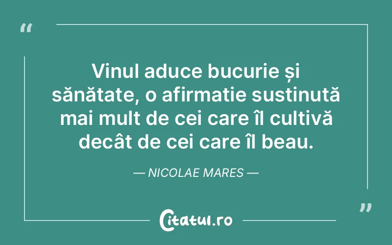 Vinul aduce bucurie și sănătate, o afirmație susținută mai mult de cei care îl cultivă decât de cei care îl beau. Nicolae Mares